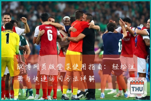 欧博网页版登录使用指南：轻松注册与快速访问方法详解