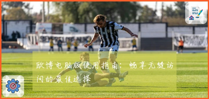 欧博电脑版使用指南：畅享无缝访问的最佳选择