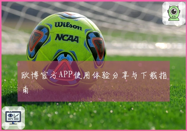 欧博官方APP使用体验分享与下载指南