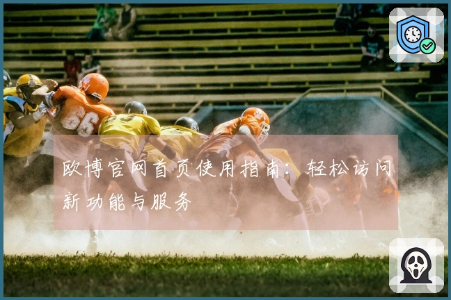 欧博官网首页使用指南：轻松访问新功能与服务