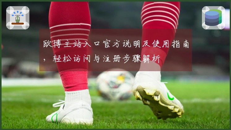 欧博主站入口官方说明及使用指南，轻松访问与注册步骤解析