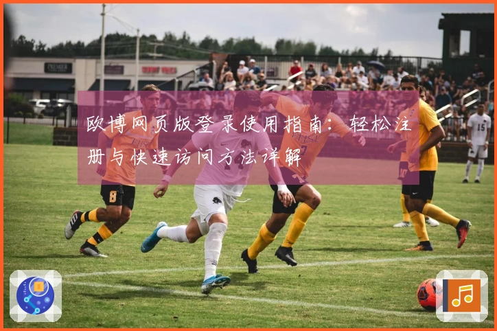 欧博网页版登录使用指南：轻松注册与快速访问方法详解