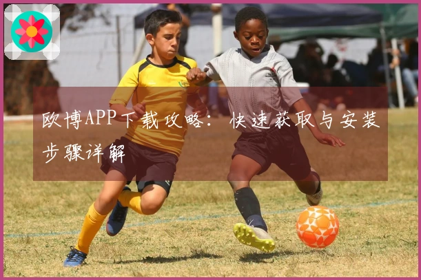 欧博APP下载攻略：快速获取与安装步骤详解