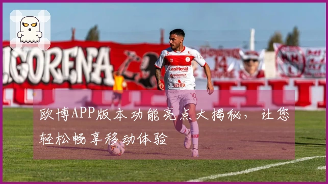 欧博APP版本功能亮点大揭秘，让您轻松畅享移动体验
