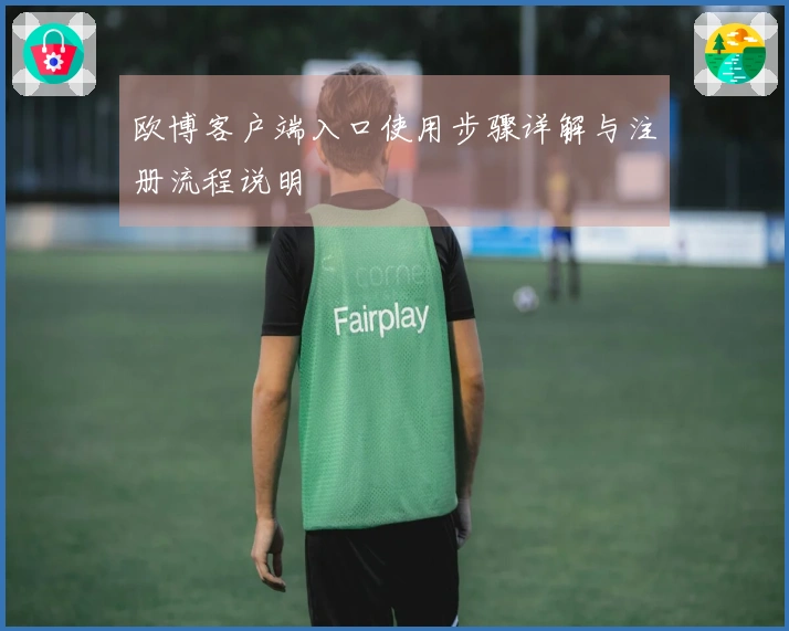 欧博客户端入口使用步骤详解与注册流程说明