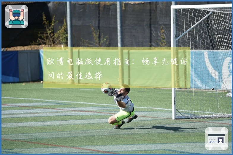 欧博电脑版使用指南：畅享无缝访问的最佳选择