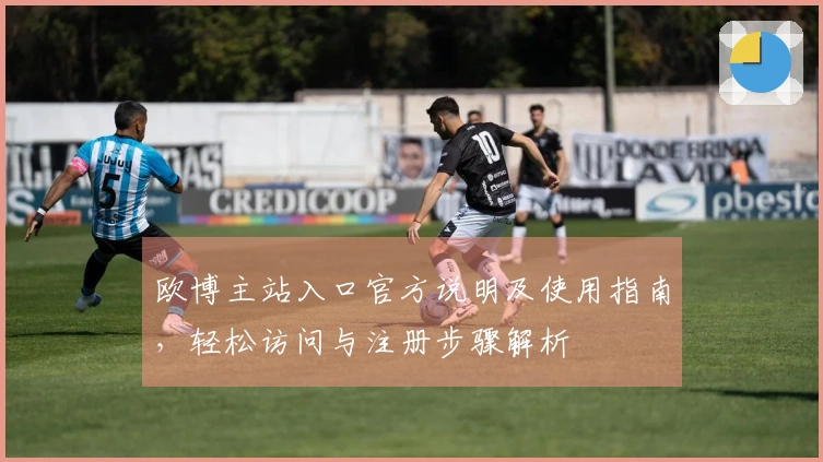 欧博主站入口官方说明及使用指南，轻松访问与注册步骤解析