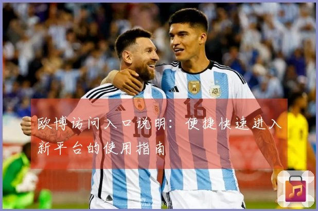 欧博访问入口说明：便捷快速进入新平台的使用指南