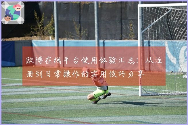 欧博在线平台使用体验汇总：从注册到日常操作的实用技巧分享