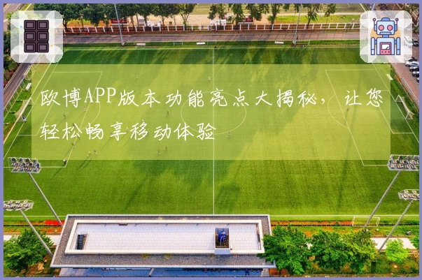 欧博APP版本功能亮点大揭秘，让您轻松畅享移动体验