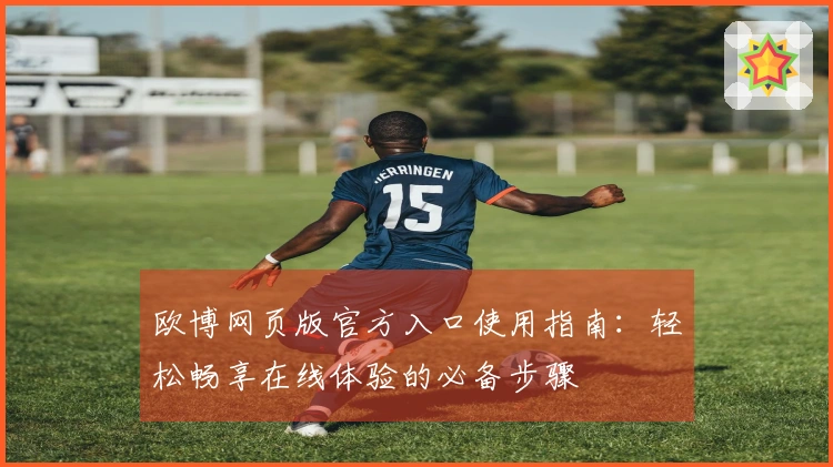 欧博网页版官方入口使用指南：轻松畅享在线体验的必备步骤