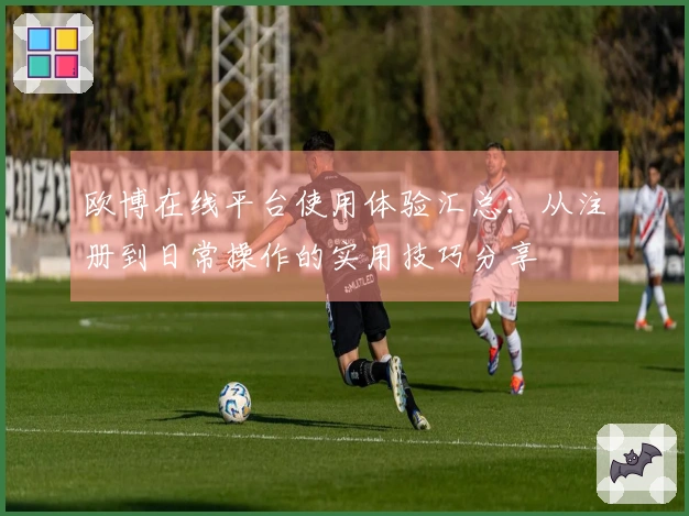 欧博在线平台使用体验汇总：从注册到日常操作的实用技巧分享