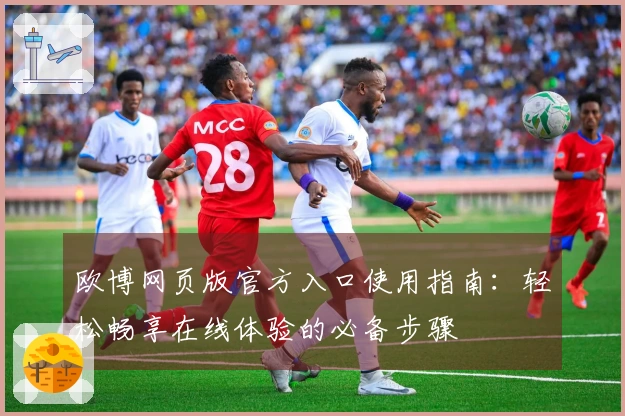 欧博网页版官方入口使用指南：轻松畅享在线体验的必备步骤